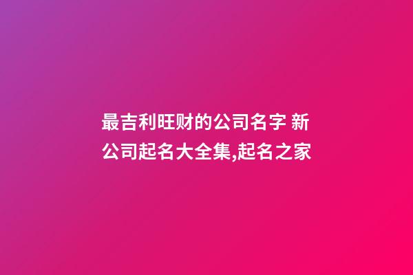 最吉利旺财的公司名字 新公司起名大全集,起名之家
